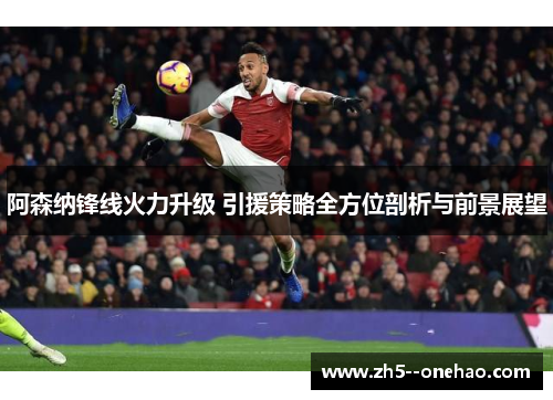 阿森纳锋线火力升级 引援策略全方位剖析与前景展望