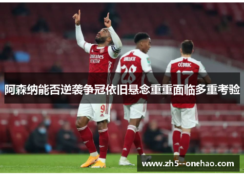 阿森纳能否逆袭争冠依旧悬念重重面临多重考验