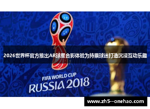 2026世界杯官方推出AR球星合影体验为持票球迷打造沉浸互动乐趣 2026世界杯官方推出AR球星合影体验为持票球迷打造沉浸互动乐趣