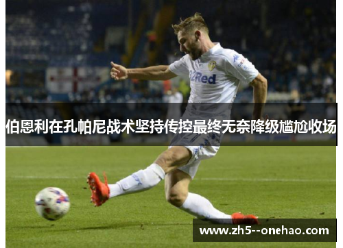 伯恩利在孔帕尼战术坚持传控最终无奈降级尴尬收场