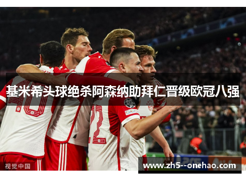 基米希头球绝杀阿森纳助拜仁晋级欧冠八强