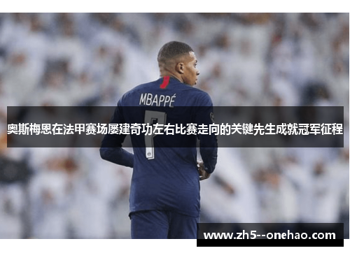 奥斯梅恩在法甲赛场屡建奇功左右比赛走向的关键先生成就冠军征程