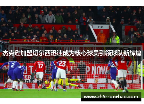 杰克逊加盟切尔西迅速成为核心球员引领球队新辉煌