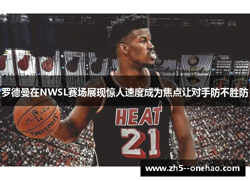 罗德曼在NWSL赛场展现惊人速度成为焦点让对手防不胜防
