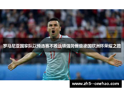 罗马尼亚国家队以预选赛不败战绩强势晋级德国欧洲杯荣耀之路