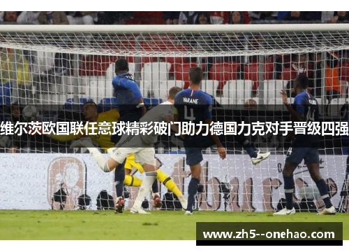 维尔茨欧国联任意球精彩破门助力德国力克对手晋级四强 维尔茨欧国联任意球精彩破门助力德国力克对手晋级四强