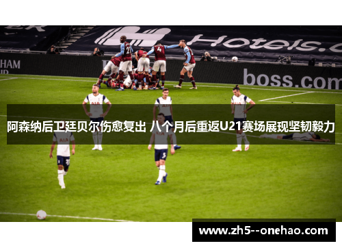 阿森纳后卫廷贝尔伤愈复出 八个月后重返U21赛场展现坚韧毅力