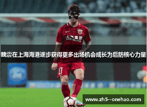 魏震在上海海港逐步获得更多出场机会成长为后防核心力量