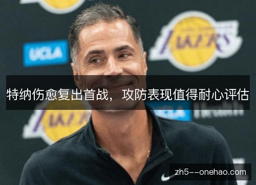 特纳伤愈复出首战,攻防表现值得耐心评估 特纳伤愈复出首战,攻防表现值得耐心评估